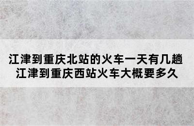 江津到重庆北站的火车一天有几趟 江津到重庆西站火车大概要多久